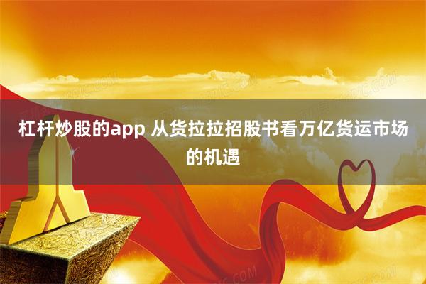 杠杆炒股的app 从货拉拉招股书看万亿货运市场的机遇