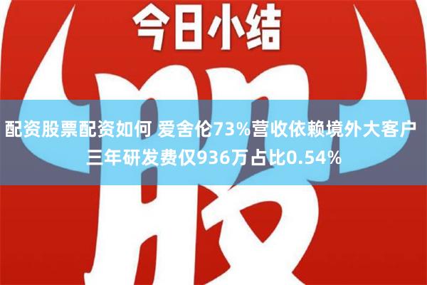 配资股票配资如何 爱舍伦73%营收依赖境外大客户 三年研发费仅936万占比0.54%