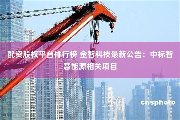 配资股权平台排行榜 金智科技最新公告：中标智慧能源相关项目