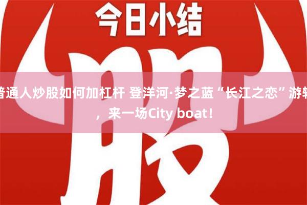 普通人炒股如何加杠杆 登洋河·梦之蓝“长江之恋”游轮，来一场City boat！