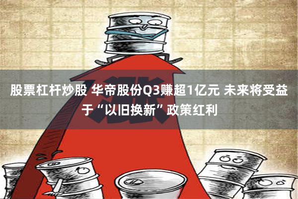 股票杠杆炒股 华帝股份Q3赚超1亿元 未来将受益于“以旧换新”政策红利