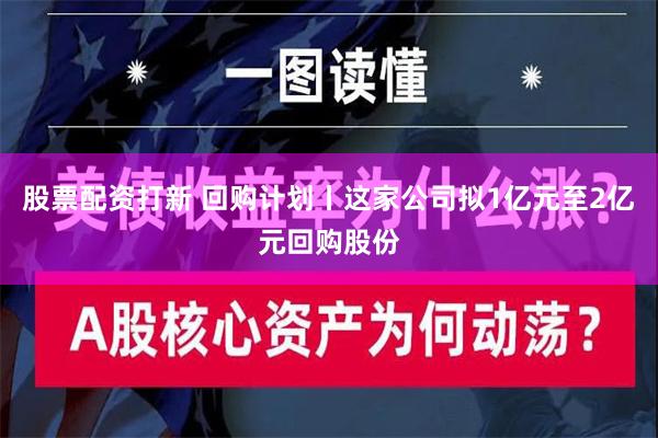 股票配资打新 回购计划丨这家公司拟1亿元至2亿元回购股份