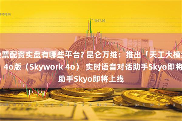 股票配资实盘有哪些平台? 昆仑万维：推出「天工大模型4.0」4o版（Skywork 4o） 实时语音对话助手Skyo即将上线