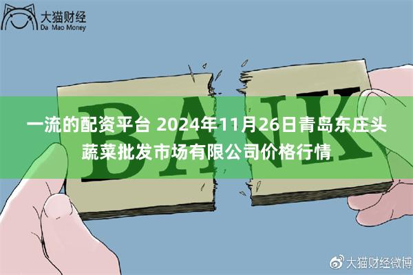 一流的配资平台 2024年11月26日青岛东庄头蔬菜批发市场有限公司价格行情