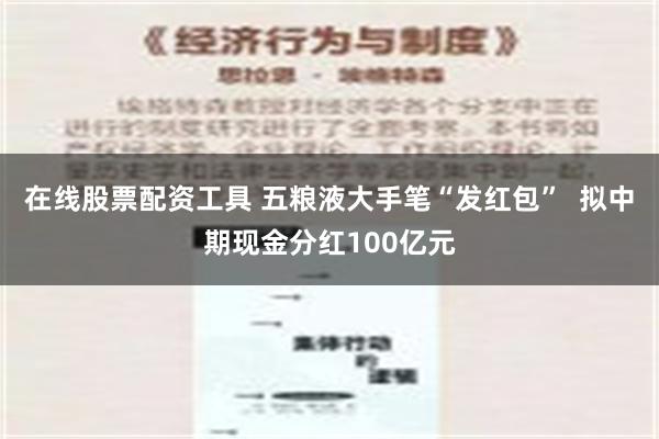 在线股票配资工具 五粮液大手笔“发红包”  拟中期现金分红100亿元