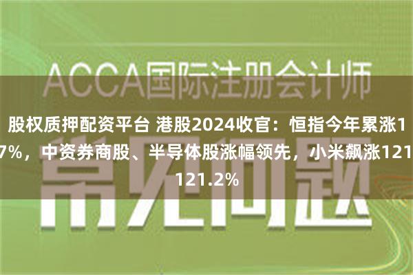 股权质押配资平台 港股2024收官：恒指今年累涨17.67%，中资券商股、半导体股涨幅领先，小米飙涨121.2%