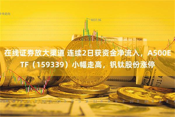 在线证劵放大渠道 连续2日获资金净流入，A500ETF（159339）小幅走高，钒钛股份涨停