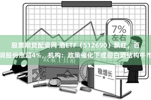 股票期货配资网 酒ETF（512690）飘红，百润股份涨超4%，机构：政策催化下或迎白酒结构牛市