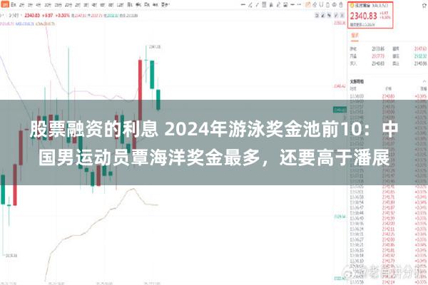 股票融资的利息 2024年游泳奖金池前10：中国男运动员覃海洋奖金最多，还要高于潘展