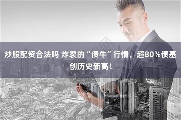 炒股配资合法吗 炸裂的“债牛”行情，超80%债基创历史新高！