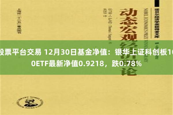 股票平台交易 12月30日基金净值：银华上证科创板100ETF最新净值0.9218，跌0.78%