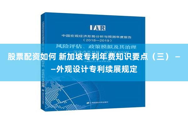 股票配资如何 新加坡专利年费知识要点（三） ——外观设计专利续展规定