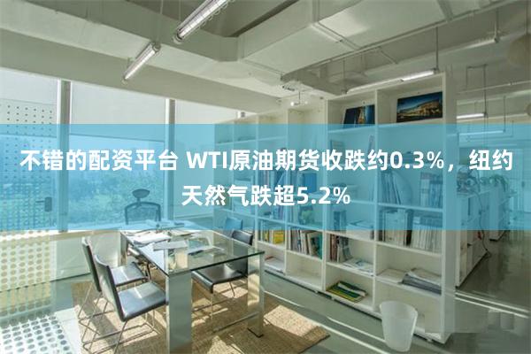 不错的配资平台 WTI原油期货收跌约0.3%，纽约天然气跌超5.2%