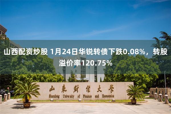 山西配资炒股 1月24日华锐转债下跌0.08%，转股溢价率120.75%