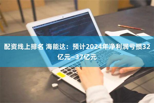 配资线上排名 海能达：预计2024年净利润亏损32亿元—37亿元