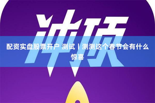 配资实盘股票开户 测试丨测测这个春节会有什么惊喜