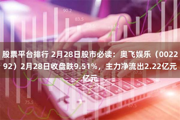 股票平台排行 2月28日股市必读：奥飞娱乐（002292）2月28日收盘跌9.51%，主力净流出2.22亿元